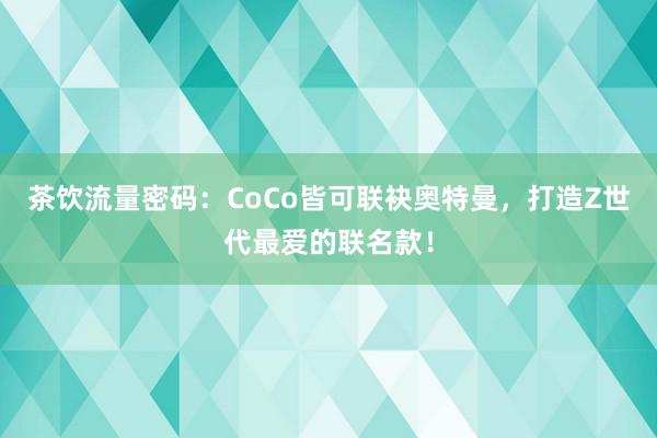 茶饮流量密码：CoCo皆可联袂奥特曼，打造Z世代最爱的联名款！