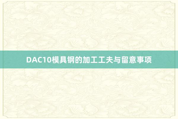 DAC10模具钢的加工工夫与留意事项