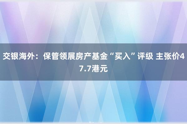 交银海外：保管领展房产基金“买入”评级 主张价47.7港元